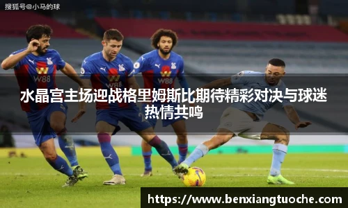 水晶宫主场迎战格里姆斯比期待精彩对决与球迷热情共鸣
